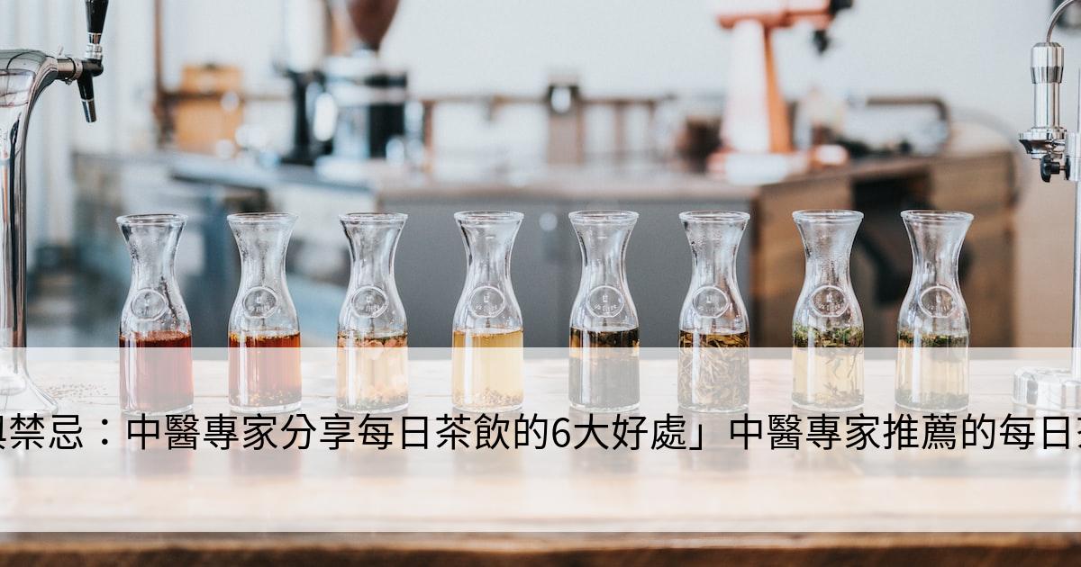 「茶的益處與禁忌：中醫專家分享每日茶飲的6大好處」中醫專家推薦的每日茶飲好處曝光！